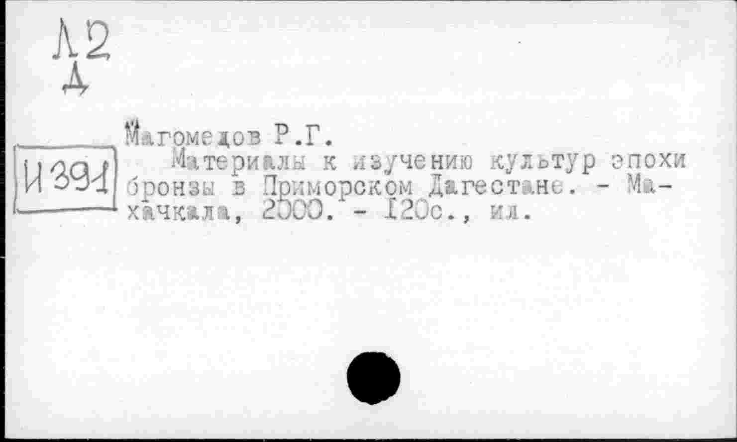 ﻿К2
Й394
Магомедов Р.Г.
Материалы к изучению культур эпохи бронзы в Приморском Дагестане. - Махачкала, 2000. - 120с., ил.